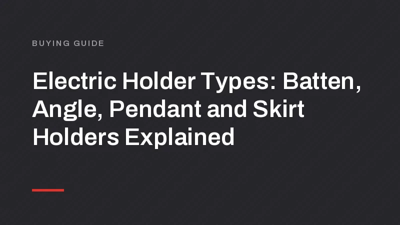Electric Holder Types: Batten, Angle, Pendant and Skirt Holders Explained