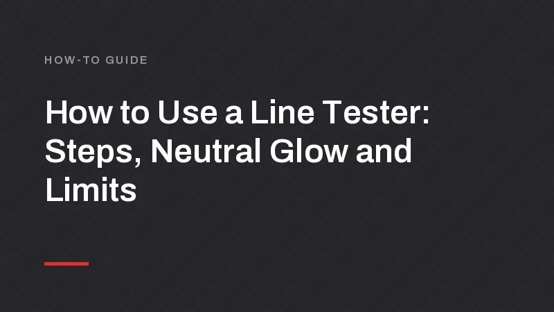 How to Use a Line Tester: Steps, Neutral Glow and Limits